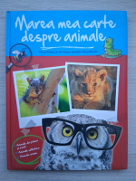 Marea mea carte despre animale. Tot ce trebuie sa stii despre animalele tale preferate