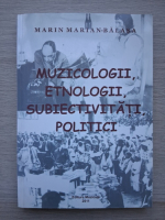 Marin Marian Balasa - Muzicologii, etnologii, subiectivitati, politici