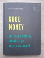 Nathalie Spencer - Good money. Cheltuieste prudent. Imbunatateste-ti situatia financiara