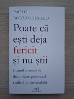 Paolo Borzacchiello - Poate ca esti deja fericit si nu stii. Primul manual de dezvoltare personala realista si sustenabila