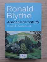 Ronald Blythe - Aproape de natura. O viata in Anglia rurala