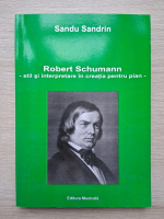Sandu Sandrin - Robert Schumann, stil si interpretare in creatia pentru pian