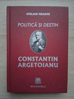 Stelian Neagoe - Politica si destin. Constantin Argetoianu (uzata)