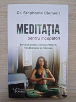 Stephanie Clement - Meditatia pentru incepatori. Tehnici pentru constientizare, mindfulness si relaxare