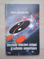 Aurel Nicolescu - Electronii ratacitori, strigoii si sufletele nemuritoare