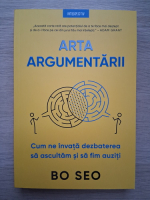 Bo Seo - Arta argumentarii. Cum ne invata dezbaterea sa ascultam si sa fim auziti
