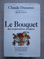 Claude Duneton, Sylvie Claval - Le Bouquet des expressions imagees. Encyclopedie thematique des locutions figurees de la langue francaise