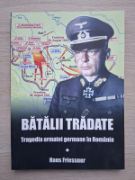 Hans Friessner - Batalii tradate. Tragedia armatei germane in Romania