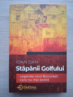 Ioan Dan - Stapanii golfului. Legenda unui Bucuresti care nu mai exista