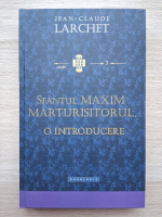 Jean-Claude Larchet - Sfantul Maxim Marturisitorul. O introducere