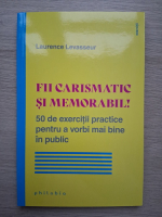 Laurence Levasseur - Fii carismatic si memorabil. 50 de exercitii practice pentru a vorbi mai bine in public