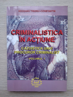 Medeanu Tiberiu Constantin - Criminalistica in actiune, volumul 1. Cazuistica unui procuror criminalist