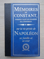 Memoires de Constant, premier valet de chambre de l'empereur sur la vie privee de Napoleon sa famille et sa cour (volumul 1)