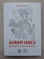 Mircea Popa - Avram Iancu. Fauritor de istorie nationala