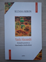Suzana Miron - Vasile Alecsandri. Extazele poeziei si fascinatia simbolului