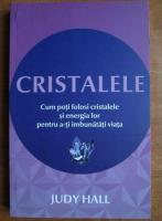 Judy Hall - Cristalele. Cum poti folosi cristalele si energia lor pentru a-ti imbunatati viata