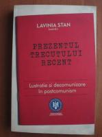 Lavinia Stan - Prezentul trecutului recent. Lustratie si decomunizare in postcomunism