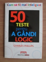 Charles Phillips - 50 teste pentru a gandi logic