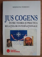 Madalina Tomescu - Jus Cogens. Intre teoria si practica relatiilor internationale