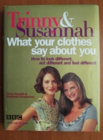 Trinny Woodall - What Your Clothes Say About You. How to Look Different, Act Different and Feel Different