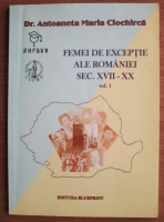 Antoaneta Maria Ciochirca - Femei de exceptie ale Romaniei sec. XVII-XX (volumul 1)