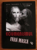 Arhimandrit Haralambie D. Vasilopoulos - Ecumenismul fara masca