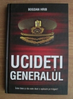 Anticariat: Bodgan Hrib - Ucideti generalul
