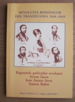 Ioachim Lazar - Revolutia romanilor din Transilvania 1848-1849. Rapoartele prefectilor revolutiei Avram Iancu, Ioan Axente Sever, Simion Balint