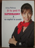 Irina Petrea - Si tu poti fi supernanny (volumul 2 - Cu copilul la scoala)