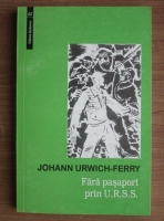 Anticariat: Johann Urwich Ferry - Fara pasaport prin U.R.S.S. (volumul 1)