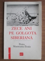 Petru Munteanu-Iloaia - Zece ani pe Golgota Siberiana