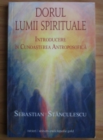 Sebastian Stanculescu - Dorul lumii spirituale. Introducere in cunoasterea antroposofica