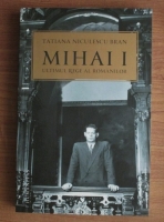 Anticariat: Tatiana Niculescu Bran - Mihai I, ultimul rege al romanilor