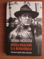 Tatiana Niculescu - Mistica rugaciunii si a revolverului. Viata lui Corneliu Zelea Codreanu