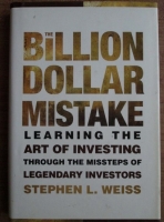 Stephen L. Weiss - The billion dollar mistake. Learning the art of investing through the missteps of legendary investors