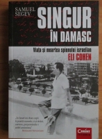 Samuel Segev - Singur in Damasc. Viata si moartea spionului israelian Eli Cohen