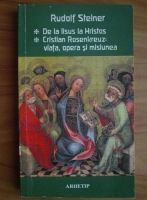Rudolf Steiner - De la Iisus la Hristos. Cristian Rosenkreuz: viata, opera si misiunea