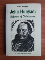 Camil Muresanu - John Hunyadi. Defender of Christendom