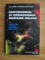 Aurel Popescu-Balcesti - Esoterismul si cosmologia marilor religii