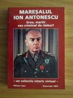 Maresalul Ion Antonescu - Erou, martir sau criminal de razboi?