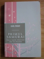 Karl Friday - Primul samurai. Viata si legenda razboinicului rebel Taira Masakado