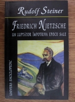 Rudolf Steiner - Friedrich Nietzsche. Un luptator impotriva epocii sale