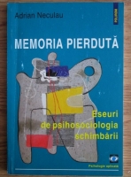 Adrian Neculau - Memoria pierduta. Eseuri de psihosociologia schimbarii