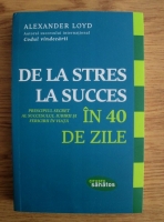Alexander Loyd - De la stres la succes in 40 de zile. Principiul secret al succesului, iubirii si fericirii in viata