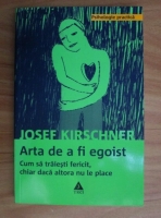 Anticariat: Josef Kirschner - Arta de a fi egoist. Cum sa traiesti fericit, chiar daca altora nu le place