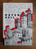 Peter Hall - Orasele de maine. O istorie intelectuala a urbanismului in secolul XX