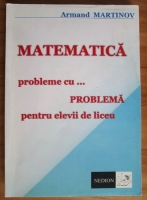 Armand Martinov - Matematica. Probleme cu problema pentru elevii de liceu