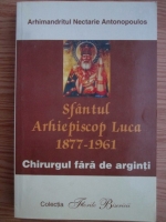 Nectarie Antonopoulos - Sfantul Arhiepiscop Luca 1877-1961. Chirurgul fara de arginti