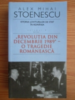 Anticariat: Alex Mihai Stoenescu - Istoria loviturilor de stat in Romania. Revolutia din decembrie 1989 - o tragedie romaneasca (volumul 4, partea 1)