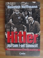 Heinrich Hoffmann - Hitler asa cum l-am cunoscut. Insemnarile fotografului personal al lui Hitler